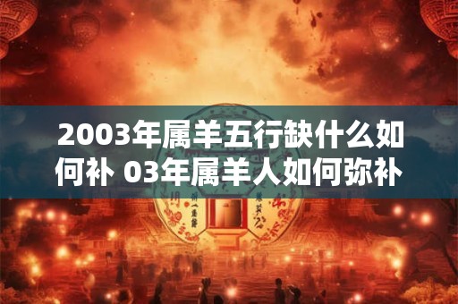 2003年属羊五行缺什么如何补 03年属羊人如何弥补命格缺失元素