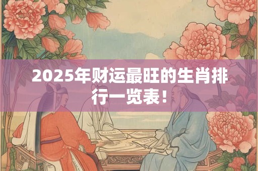 2025年财运最旺的生肖排行一览表！