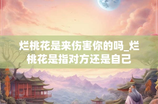 烂桃花是来伤害你的吗_烂桃花是指对方还是自己
