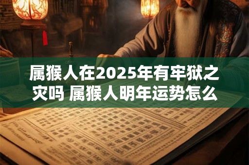 属猴人在2025年有牢狱之灾吗 属猴人明年运势怎么样