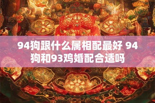 94狗跟什么属相配最好 94狗和93鸡婚配合适吗