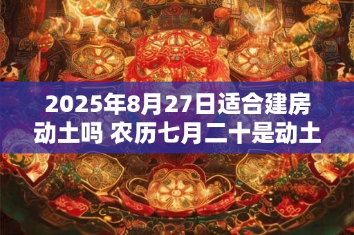 2025年8月27日适合建房动土吗 农历七月二十是动土吉日吗
