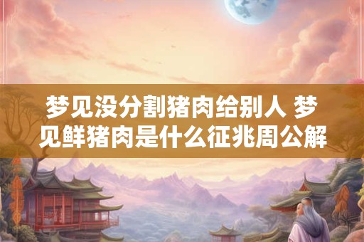 梦见没分割猪肉给别人 梦见鲜猪肉是什么征兆周公解梦