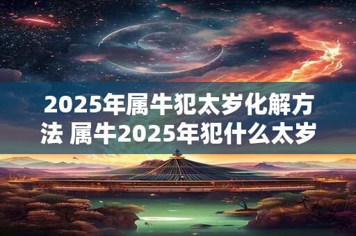2025年属牛犯太岁化解方法 属牛2025年犯什么太岁
