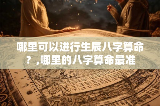 哪里可以进行生辰八字算命？,哪里的八字算命最准