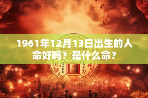 详细阅读:1961年12月13日出生的人命好吗?是什么命? 1961年12月13日出生的人命好吗?是什么命?