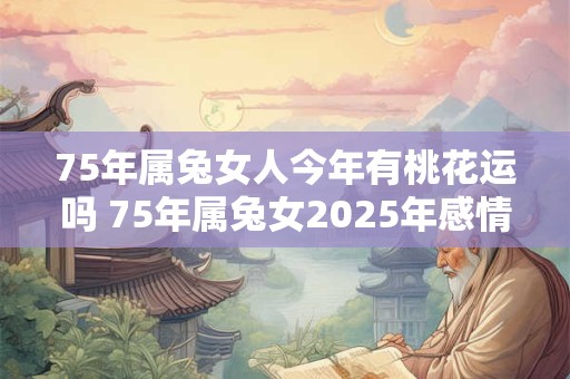75年属兔女人今年有桃花运吗 75年属兔女2025年感情运