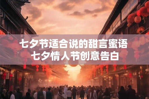 七夕节适合说的甜言蜜语 七夕情人节创意告白 七夕节适合说的甜言蜜语 七夕情人节创意告白