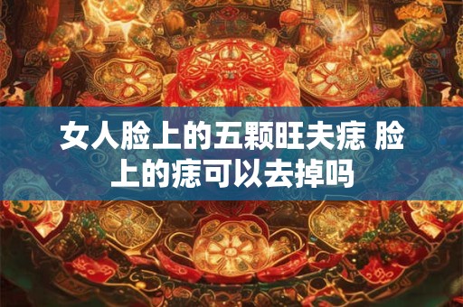 女人脸上的五颗旺夫痣 脸上的痣可以去掉吗