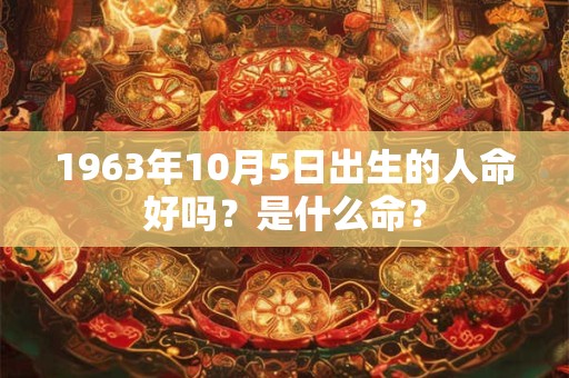 1963年10月5日出生的人命好吗？是什么命？
