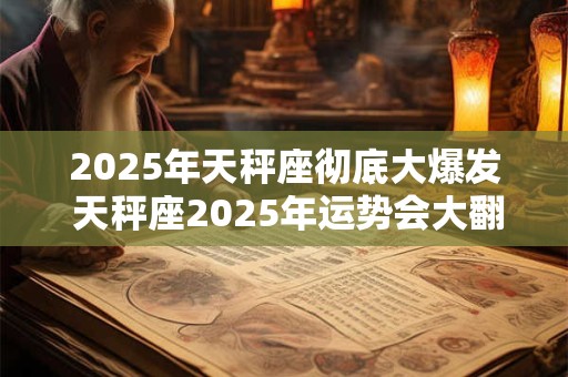 2025年天秤座彻底大爆发 天秤座2025年运势会大翻身吗