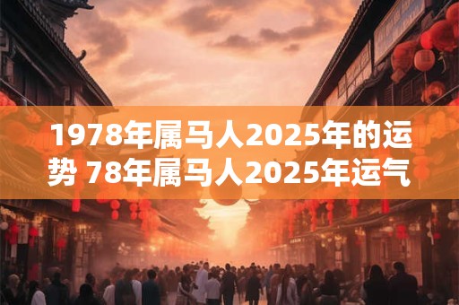 1978年属马人2025年的运势 78年属马人2025年运气如何