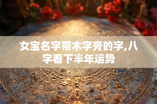 女宝名字带木字旁的字,八字看下半年运势
