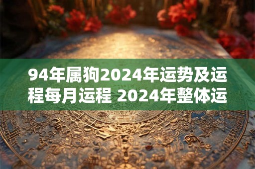 94年属狗2024年运势及运程每月运程 2024年整体运势