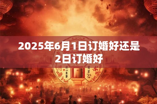 2025年6月1日订婚好还是2日订婚好