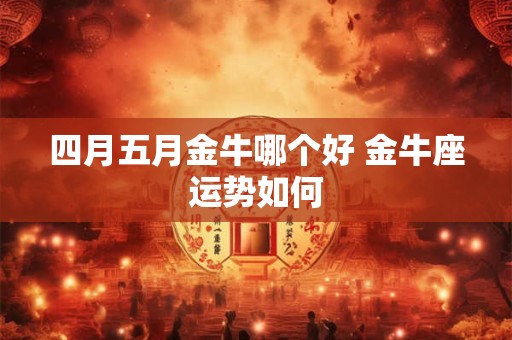 四月五月金牛哪个好 金牛座运势如何