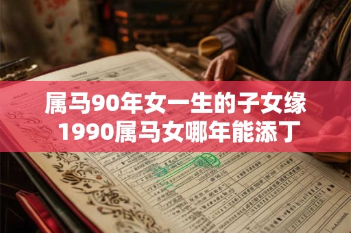 属马90年女一生的子女缘 1990属马女哪年能添丁