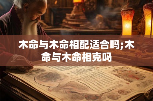木命与木命相配适合吗;木命与木命相克吗