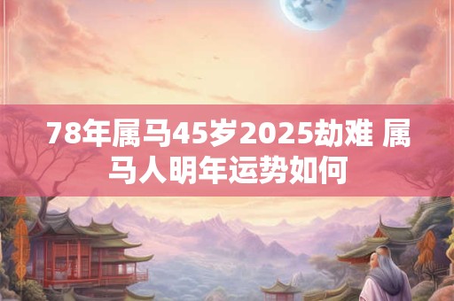78年属马45岁2025劫难 属马人明年运势如何