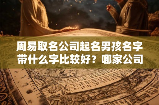 周易取名公司起名男孩名字带什么字比较好？哪家公司好？