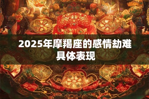 2025年摩羯座的感情劫难 具体表现 2025年摩羯座的感情劫难 具体表现
