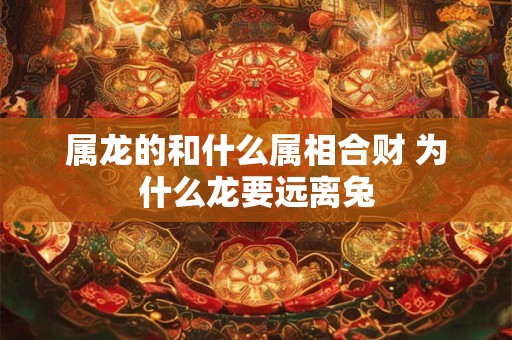 属龙的和什么属相合财 为什么龙要远离兔