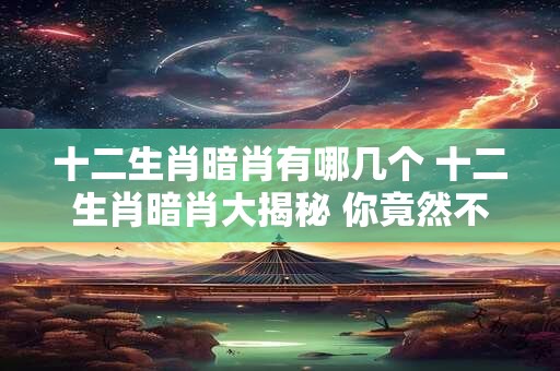 十二生肖暗肖有哪几个 十二生肖暗肖大揭秘 你竟然不知道 十二生肖暗肖有哪几个 十二生肖暗肖大揭秘 你竟然不知道