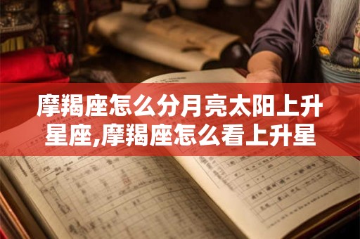 摩羯座怎么分月亮太阳上升星座,摩羯座怎么看上升星座和月亮星座