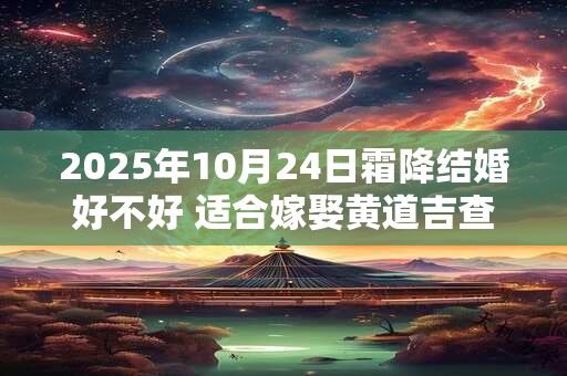 2025年10月24日霜降结婚好不好 适合嫁娶黄道吉查询
