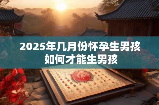 2025年几月份怀孕生男孩 如何才能生男孩