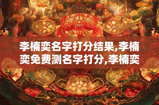 李楠奕名字打分结果,李楠奕免费测名字打分,李楠奕周易免费测名字打分