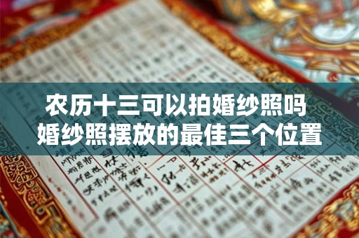 农历十三可以拍婚纱照吗 婚纱照摆放的最佳三个位置 农历十三可以拍婚纱照吗 婚纱照摆放的最佳三个位置