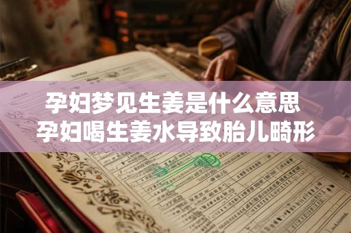 孕妇梦见生姜是什么意思 孕妇喝生姜水导致胎儿畸形