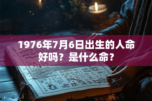 1976年7月6日出生的人命好吗？是什么命？