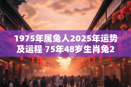 1975年属兔人2025年运势及运程 75年48岁生肖兔2025年每月运势
