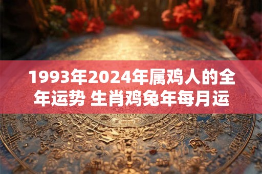 1993年2024年属鸡人的全年运势 生肖鸡兔年每月运势