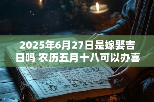 2025年6月27日是嫁娶吉日吗 农历五月十八可以办喜酒吗