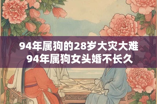 94年属狗的28岁大灾大难 94年属狗女头婚不长久