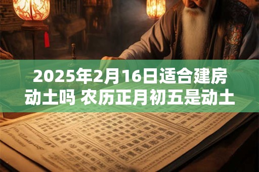2025年2月16日适合建房动土吗 农历正月初五是动土吉日吗