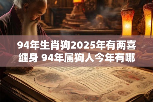 94年生肖狗2025年有两喜缠身 94年属狗人今年有哪两大喜事