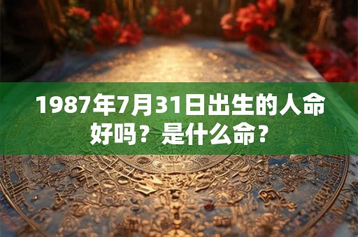 1987年7月31日出生的人命好吗？是什么命？