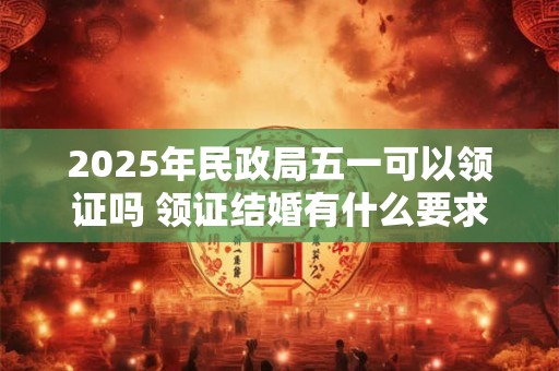 2025年民政局五一可以领证吗 领证结婚有什么要求