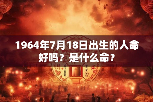 1964年7月18日出生的人命好吗？是什么命？