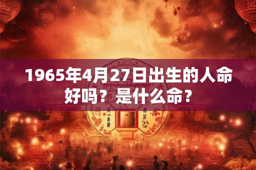 1965年4月27日出生的人命好吗？是什么命？