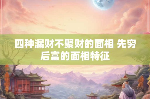 四种漏财不聚财的面相 先穷后富的面相特征