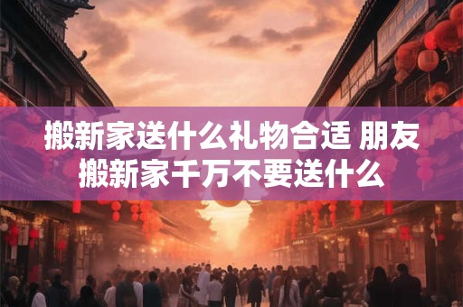 搬新家送什么礼物合适 朋友搬新家千万不要送什么 搬新家送什么礼物合适 朋友搬新家千万不要送什么