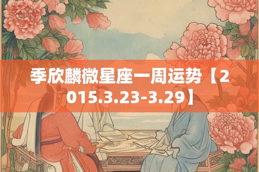 季欣麟微星座一周运势【2015.3.23-3.29】