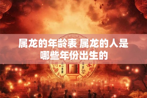 属龙的年龄表 属龙的人是哪些年份出生的