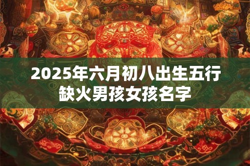 2025年六月初八出生五行缺火男孩女孩名字