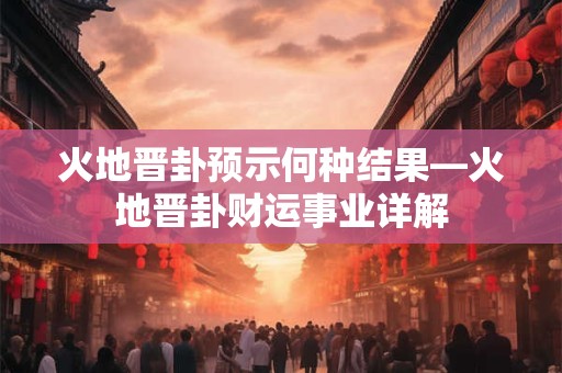 火地晋卦预示何种结果—火地晋卦财运事业详解